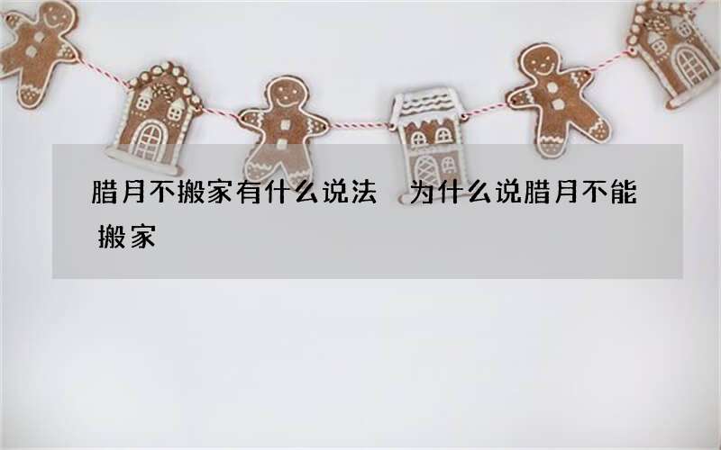 腊月不搬家有什么说法 为什么说腊月不能搬家